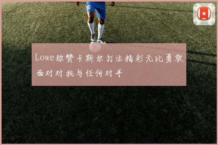 Lowe称赞卡斯尔打法精彩无比勇敢面对对抗与任何对手