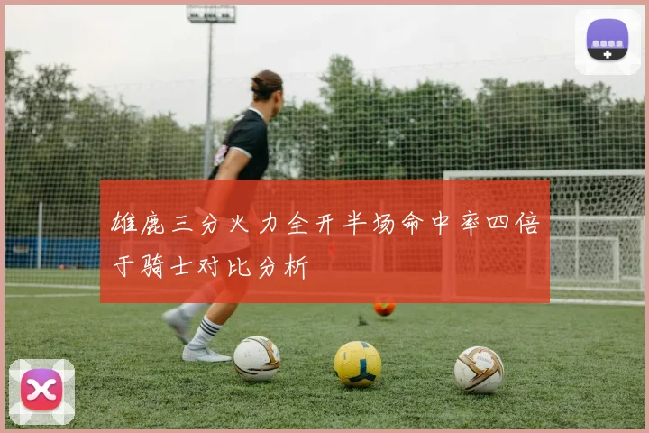 雄鹿三分火力全开半场命中率四倍于骑士对比分析