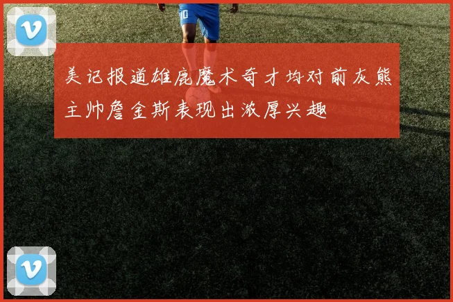 美记报道雄鹿魔术奇才均对前灰熊主帅詹金斯表现出浓厚兴趣