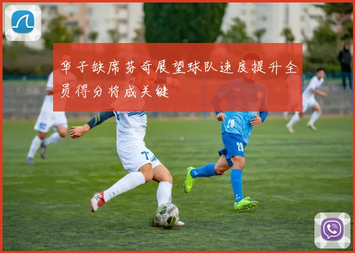 华子缺席芬奇展望球队速度提升全员得分将成关键