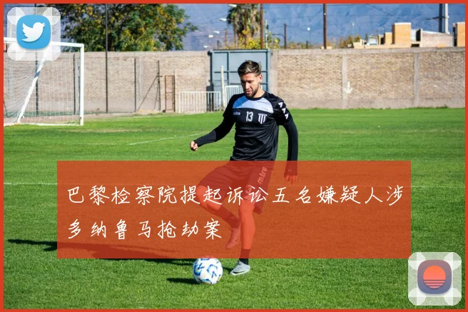 巴黎检察院提起诉讼五名嫌疑人涉多纳鲁马抢劫案