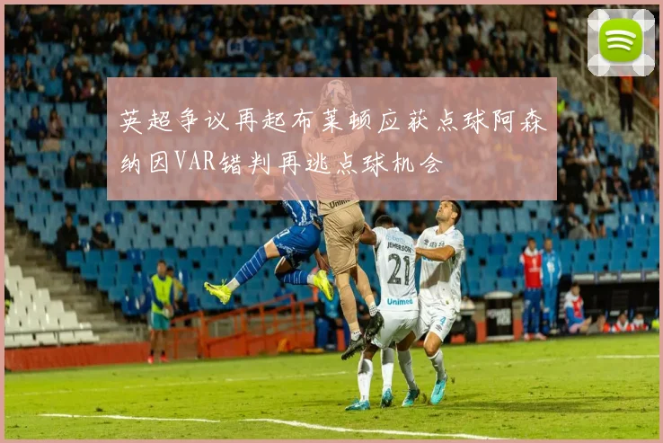 英超争议再起布莱顿应获点球阿森纳因VAR错判再逃点球机会