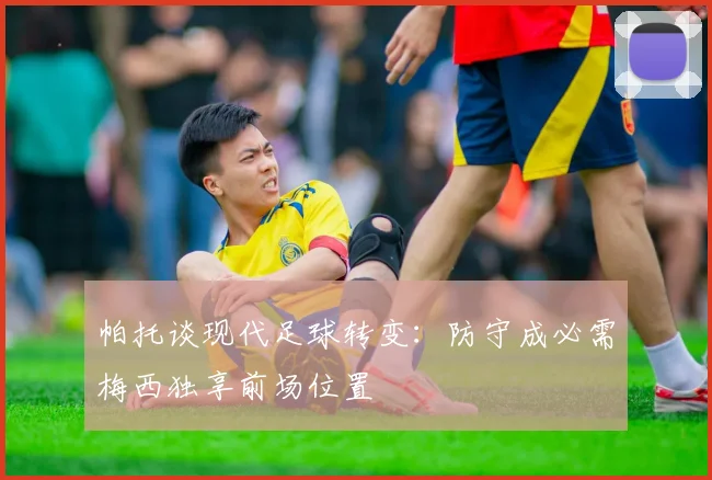 帕托谈现代足球转变：防守成必需梅西独享前场位置