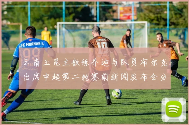 云南玉昆主教练乔迪与队员布尔克出席中超第二轮赛前新闻发布会分享备战情况