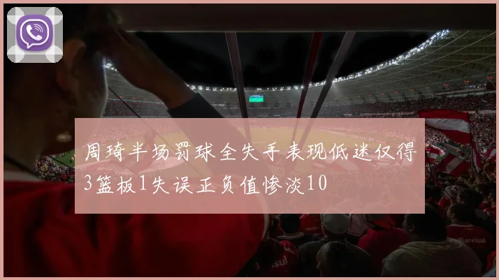 周琦半场罚球全失手表现低迷仅得3篮板1失误正负值惨淡10