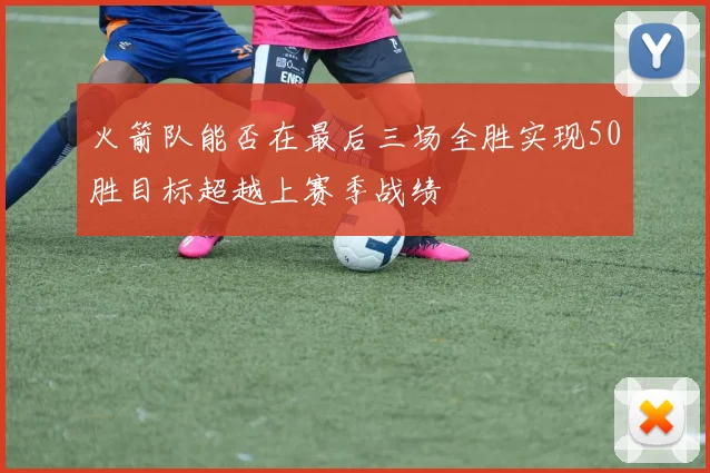 火箭队能否在最后三场全胜实现50胜目标超越上赛季战绩