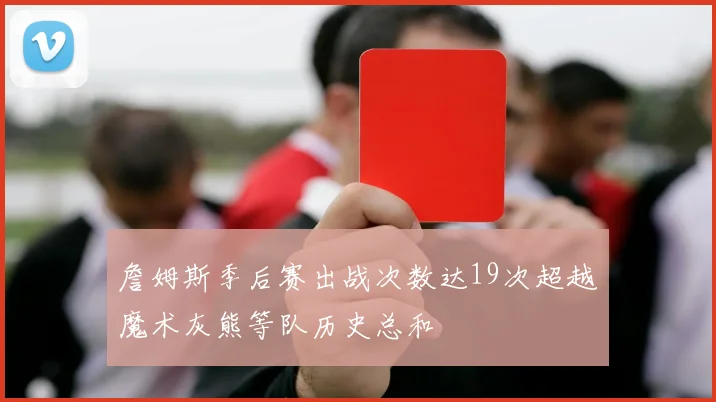 詹姆斯季后赛出战次数达19次超越魔术灰熊等队历史总和