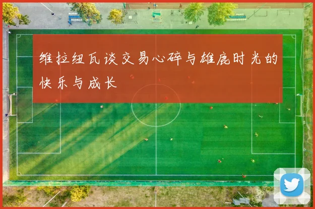 维拉纽瓦谈交易心碎与雄鹿时光的快乐与成长