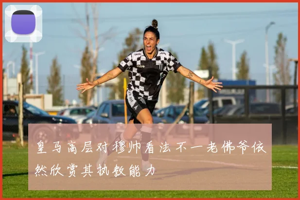 皇马高层对穆帅看法不一老佛爷依然欣赏其执教能力