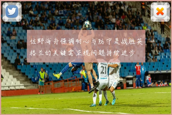 佐野海舟强调耐心与防守是战胜英格兰的关键需正视问题持续进步