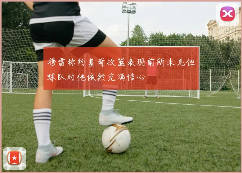 穆雷称约基奇投篮表现前所未见但球队对他依然充满信心