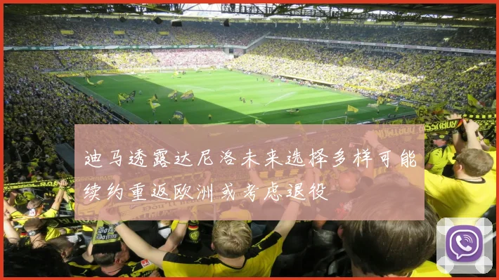 迪马透露达尼洛未来选择多样可能续约重返欧洲或考虑退役