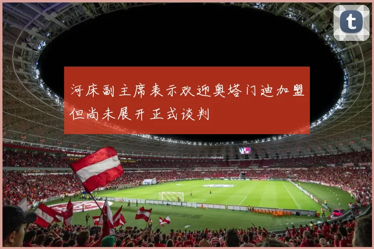 河床副主席表示欢迎奥塔门迪加盟但尚未展开正式谈判