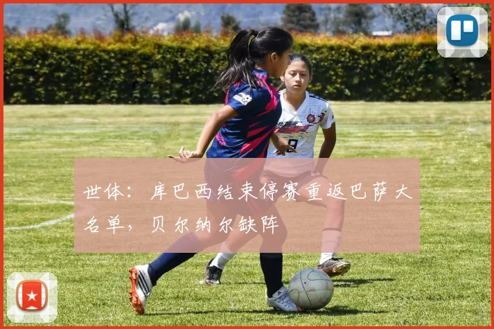 世体：库巴西结束停赛重返巴萨大名单，贝尔纳尔缺阵