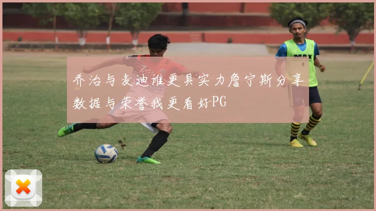 乔治与麦迪谁更具实力詹宁斯分享数据与荣誉我更看好PG
