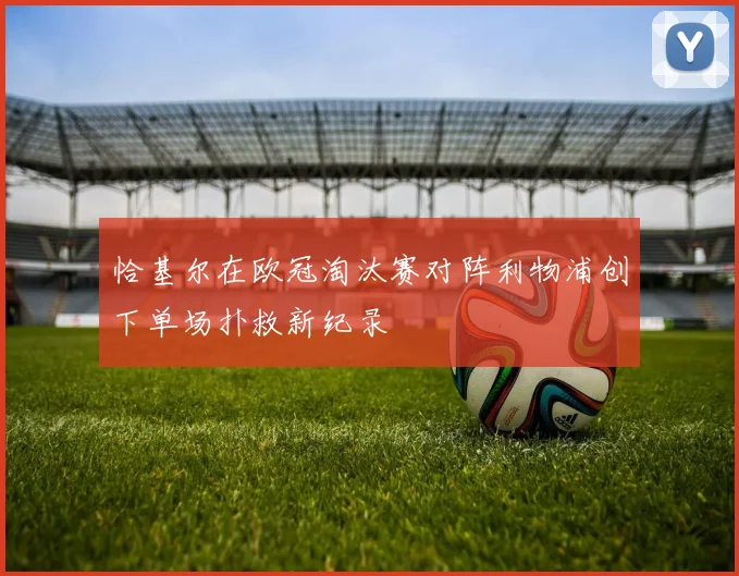 恰基尔在欧冠淘汰赛对阵利物浦创下单场扑救新纪录