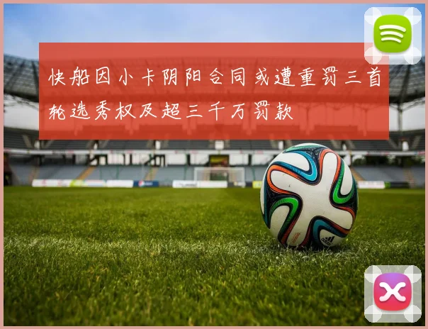 快船因小卡阴阳合同或遭重罚三首轮选秀权及超三千万罚款
