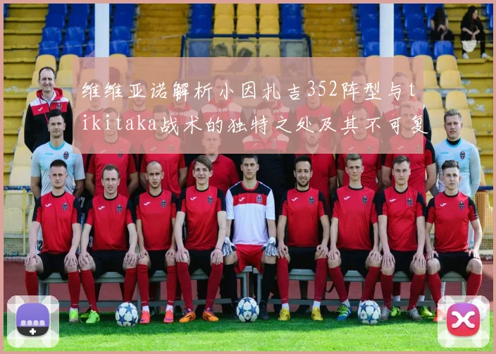 维维亚诺解析小因扎吉352阵型与tikitaka战术的独特之处及其不可复制性