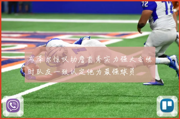 布泽尔惊叹幼詹首秀实力强大合练时队友一致认定他为最强球员