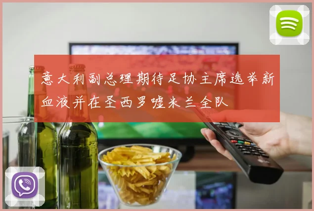意大利副总理期待足协主席选举新血液并在圣西罗嘘米兰全队