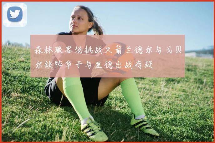 森林狼客场挑战火箭兰德尔与戈贝尔缺阵华子与里德出战存疑
