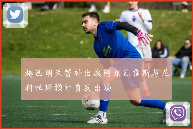梅西明天替补出战阿尔瓦雷斯与尼科帕斯预计首发出场