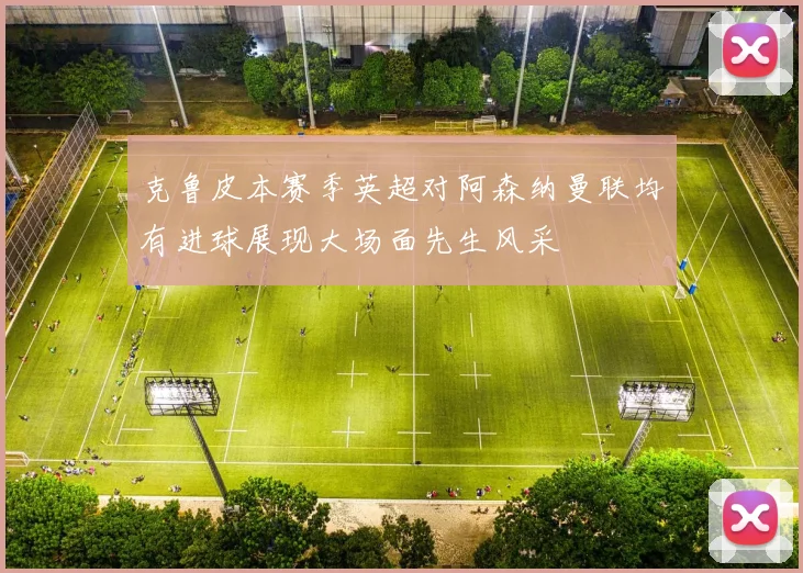 克鲁皮本赛季英超对阿森纳曼联均有进球展现大场面先生风采