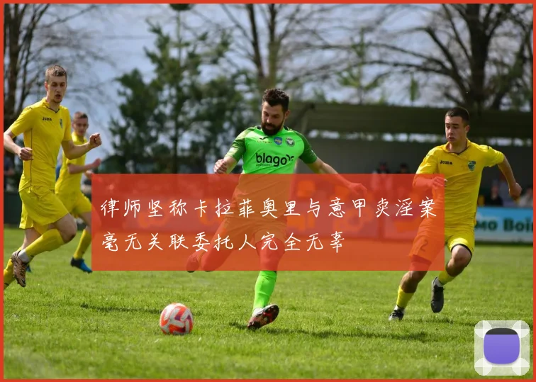 律师坚称卡拉菲奥里与意甲卖淫案毫无关联委托人完全无辜