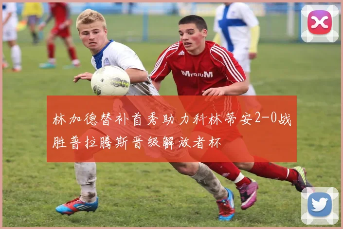 林加德替补首秀助力科林蒂安2-0战胜普拉腾斯晋级解放者杯