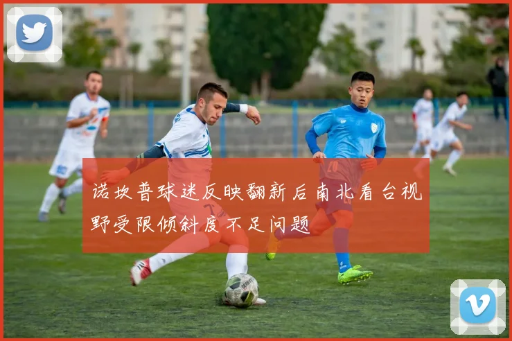 诺坎普球迷反映翻新后南北看台视野受限倾斜度不足问题